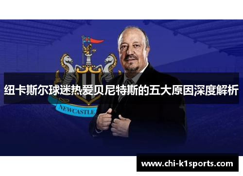 纽卡斯尔球迷热爱贝尼特斯的五大原因深度解析