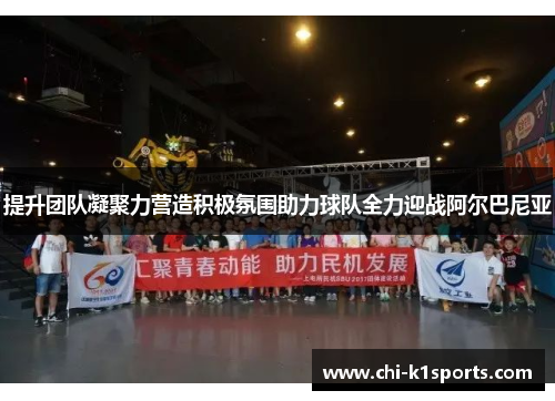 提升团队凝聚力营造积极氛围助力球队全力迎战阿尔巴尼亚