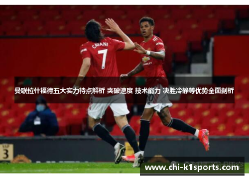曼联拉什福德五大实力特点解析 突破速度 技术能力 决胜冷静等优势全面剖析