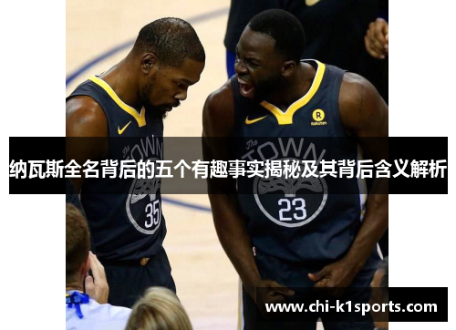 纳瓦斯全名背后的五个有趣事实揭秘及其背后含义解析