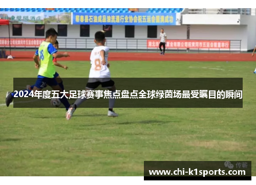 2024年度五大足球赛事焦点盘点全球绿茵场最受瞩目的瞬间