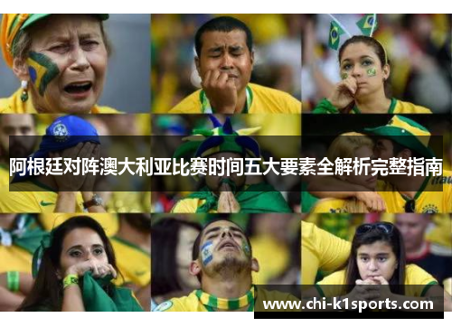 阿根廷对阵澳大利亚比赛时间五大要素全解析完整指南