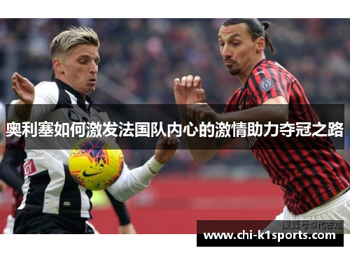 奥利塞如何激发法国队内心的激情助力夺冠之路