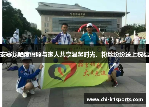 安赛龙晒度假照与家人共享温馨时光，粉丝纷纷送上祝福