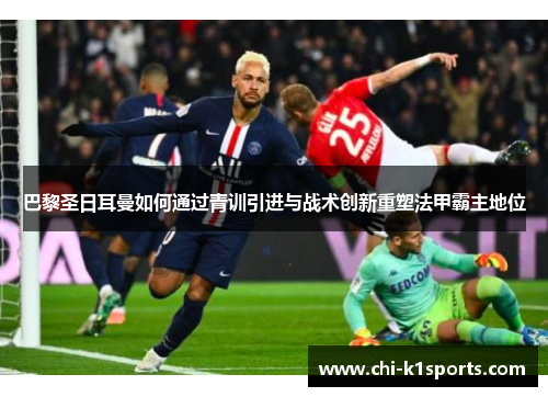 巴黎圣日耳曼如何通过青训引进与战术创新重塑法甲霸主地位