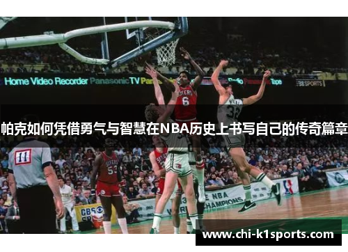 帕克如何凭借勇气与智慧在NBA历史上书写自己的传奇篇章