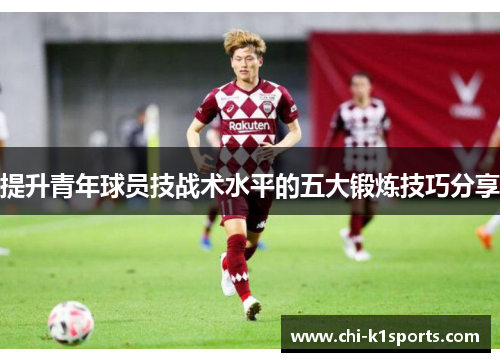 提升青年球员技战术水平的五大锻炼技巧分享
