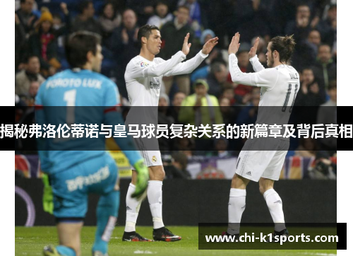 揭秘弗洛伦蒂诺与皇马球员复杂关系的新篇章及背后真相