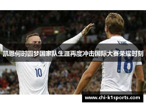 凯恩何时圆梦国家队生涯再度冲击国际大赛荣耀时刻