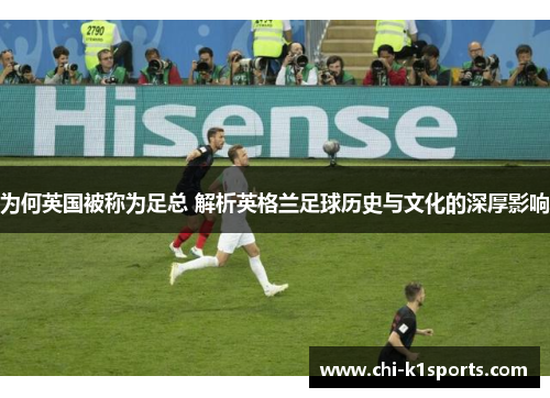 为何英国被称为足总 解析英格兰足球历史与文化的深厚影响