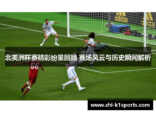 北美洲杯赛精彩纷呈回顾 赛场风云与历史瞬间解析