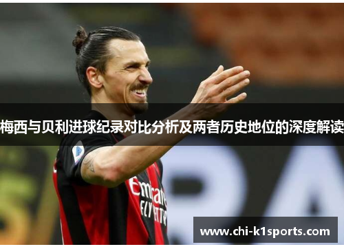 梅西与贝利进球纪录对比分析及两者历史地位的深度解读