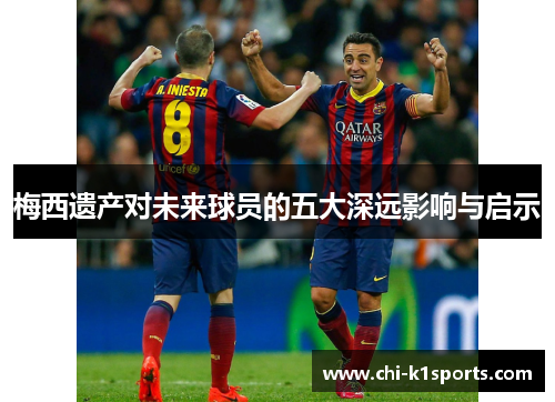 梅西遗产对未来球员的五大深远影响与启示