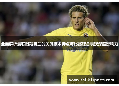 全面解析曼联时期弗兰的关键技术特点与比赛综合表现深度影响力