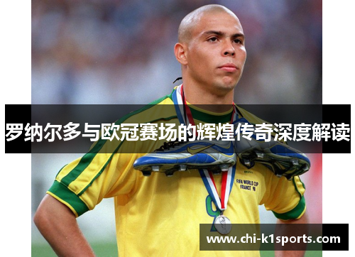 罗纳尔多与欧冠赛场的辉煌传奇深度解读