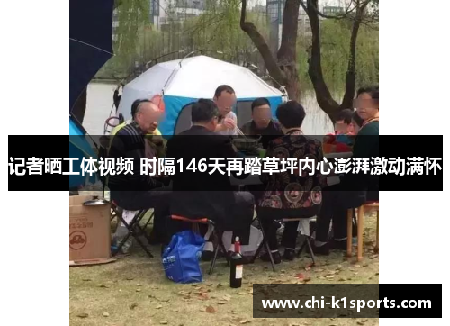 记者晒工体视频 时隔146天再踏草坪内心澎湃激动满怀