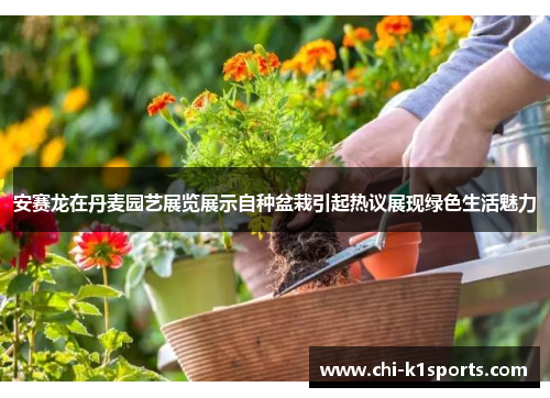 安赛龙在丹麦园艺展览展示自种盆栽引起热议展现绿色生活魅力