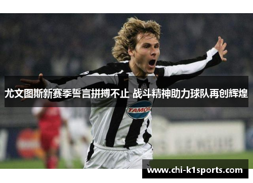 尤文图斯新赛季誓言拼搏不止 战斗精神助力球队再创辉煌