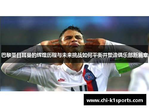 巴黎圣日耳曼的辉煌历程与未来挑战如何平衡并塑造俱乐部新篇章