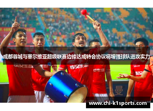 成都蓉城与塞尔维亚超级联赛边锋达成转会协议将增强球队进攻实力