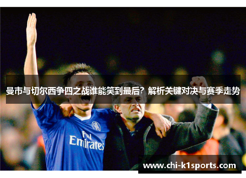 曼市与切尔西争四之战谁能笑到最后？解析关键对决与赛季走势