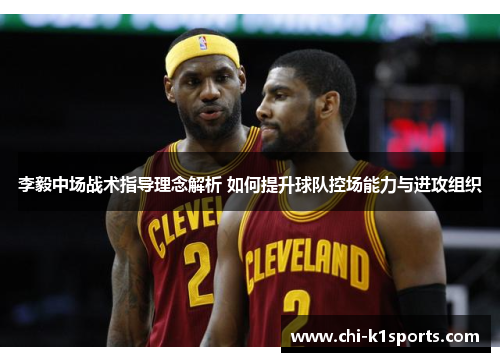 李毅中场战术指导理念解析 如何提升球队控场能力与进攻组织