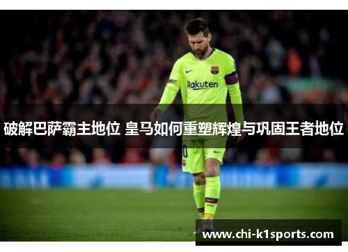 破解巴萨霸主地位 皇马如何重塑辉煌与巩固王者地位